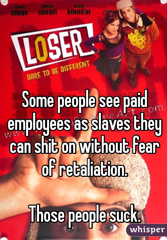 Some people see paid employees as slaves they can shit on without fear of retaliation.

Those people suck.