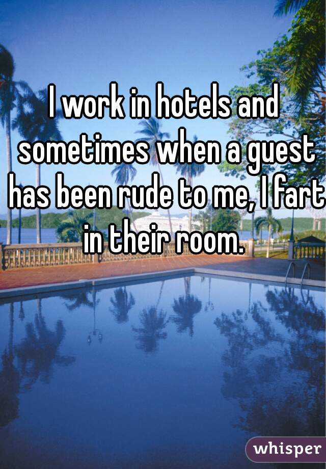 I work in hotels and sometimes when a guest has been rude to me, I fart in their room. 