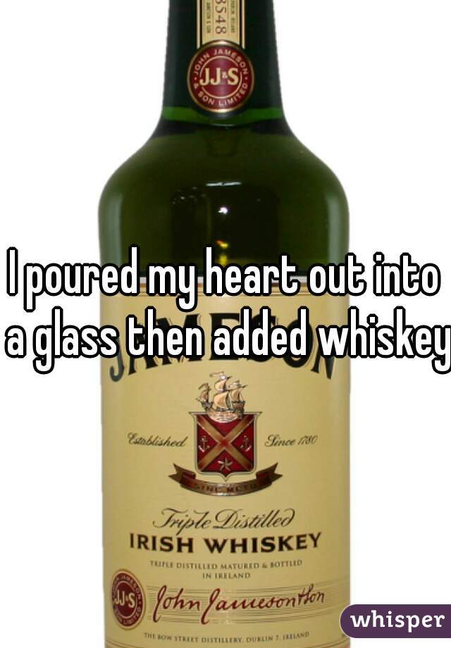 I poured my heart out into a glass then added whiskey