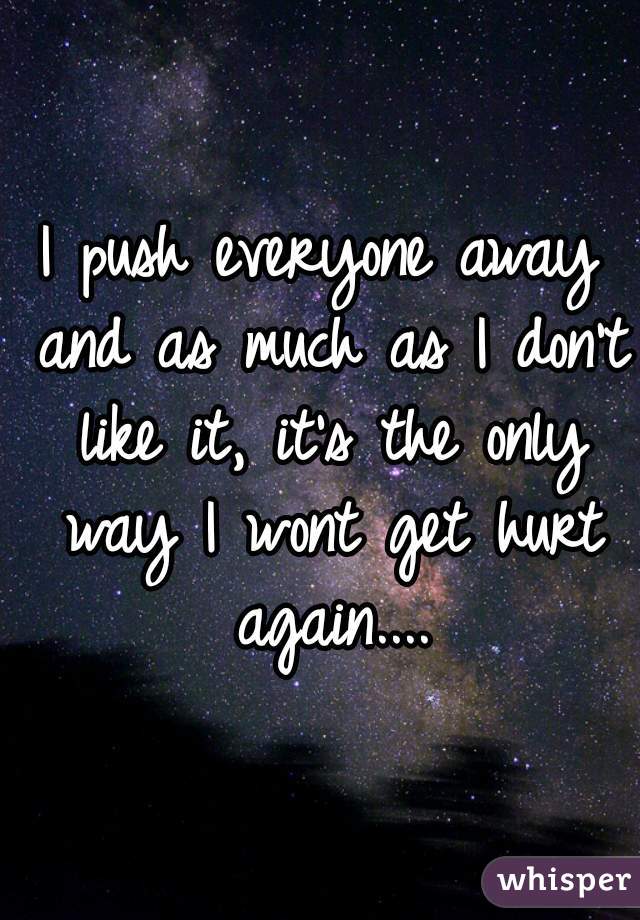 I push everyone away and as much as I don't like it, it's the only way I wont get hurt again....