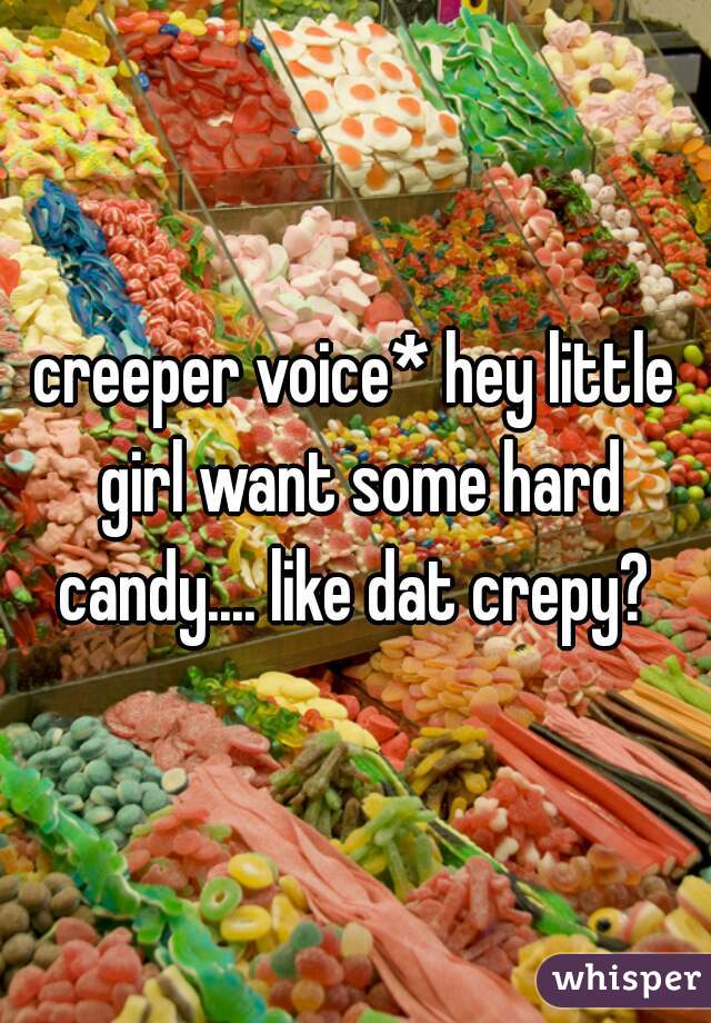 creeper voice* hey little girl want some hard candy.... like dat crepy? 