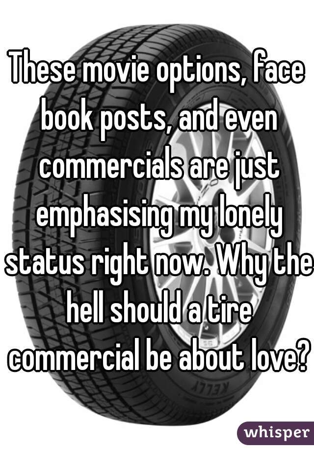 These movie options, face book posts, and even commercials are just emphasising my lonely status right now. Why the hell should a tire commercial be about love?