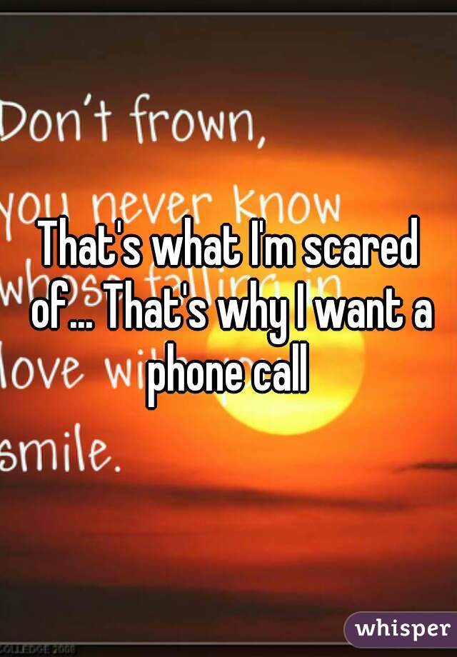 That's what I'm scared of... That's why I want a phone call 