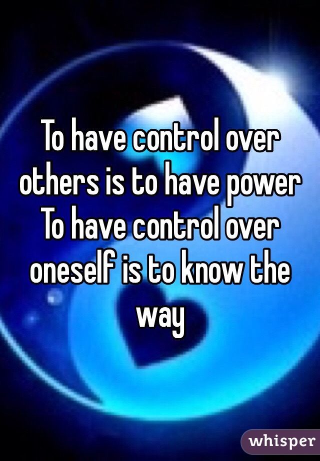 To have control over others is to have power
To have control over oneself is to know the way