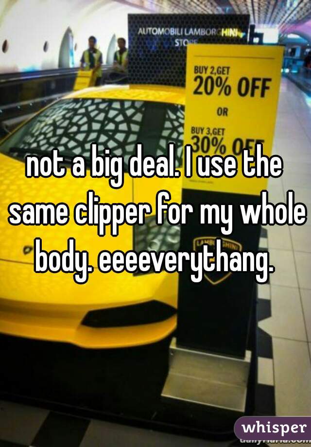 not a big deal. I use the same clipper for my whole body. eeeeverythang. 