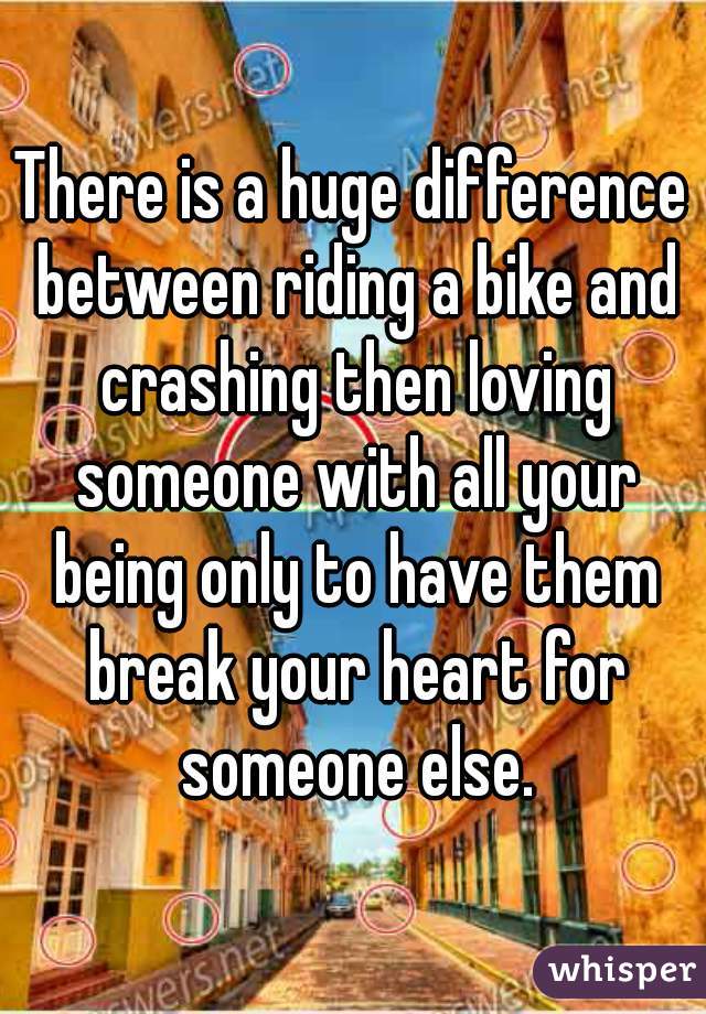 There is a huge difference between riding a bike and crashing then loving someone with all your being only to have them break your heart for someone else.