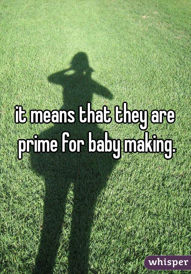 it means that they are prime for baby making.