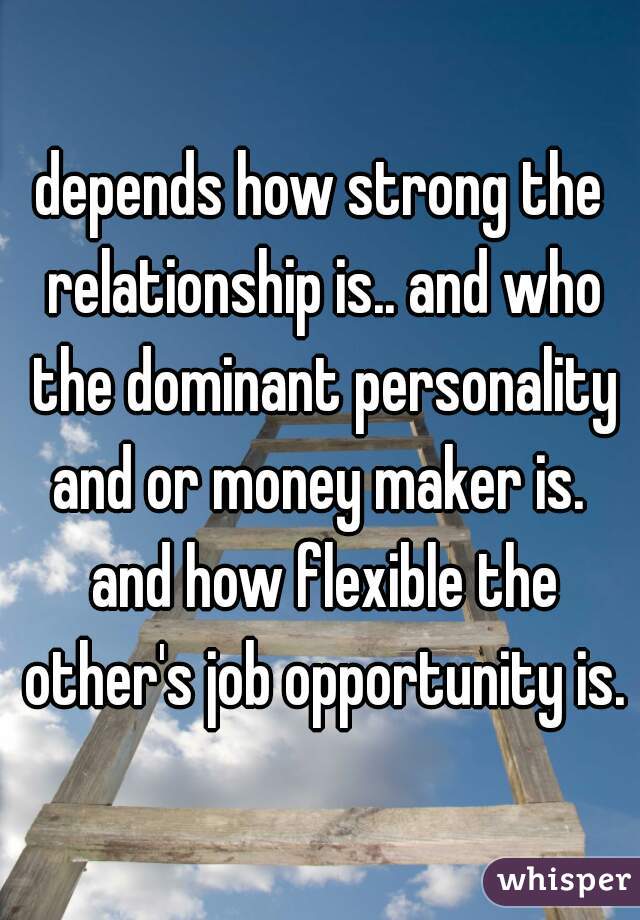 depends how strong the relationship is.. and who the dominant personality and or money maker is.  and how flexible the other's job opportunity is.