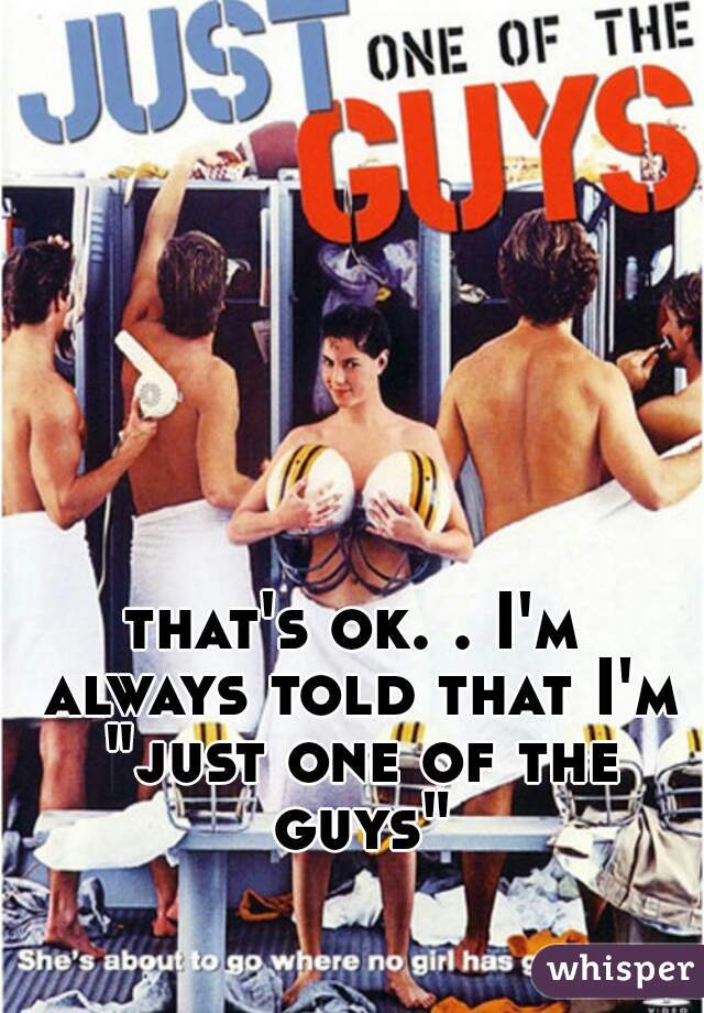 that's ok. . I'm always told that I'm "just one of the guys"