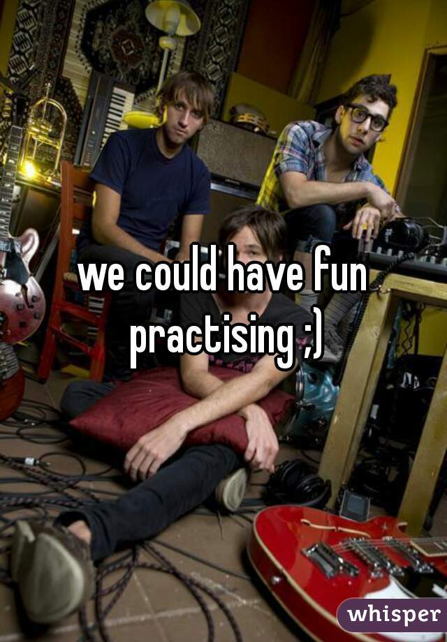 we could have fun practising ;)