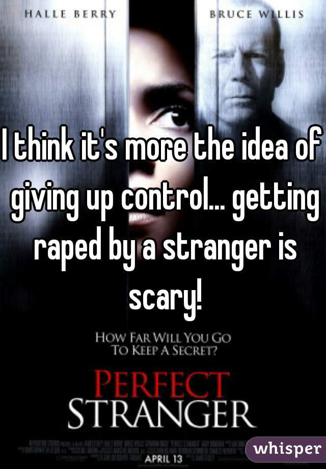 I think it's more the idea of giving up control... getting raped by a stranger is scary!