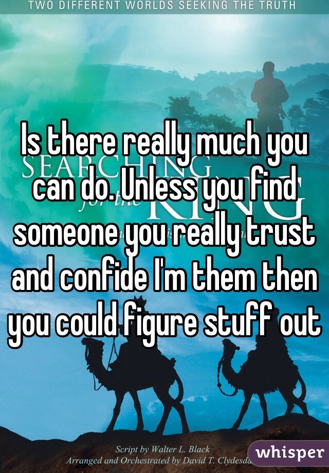 Is there really much you can do. Unless you find someone you really trust and confide I'm them then you could figure stuff out 