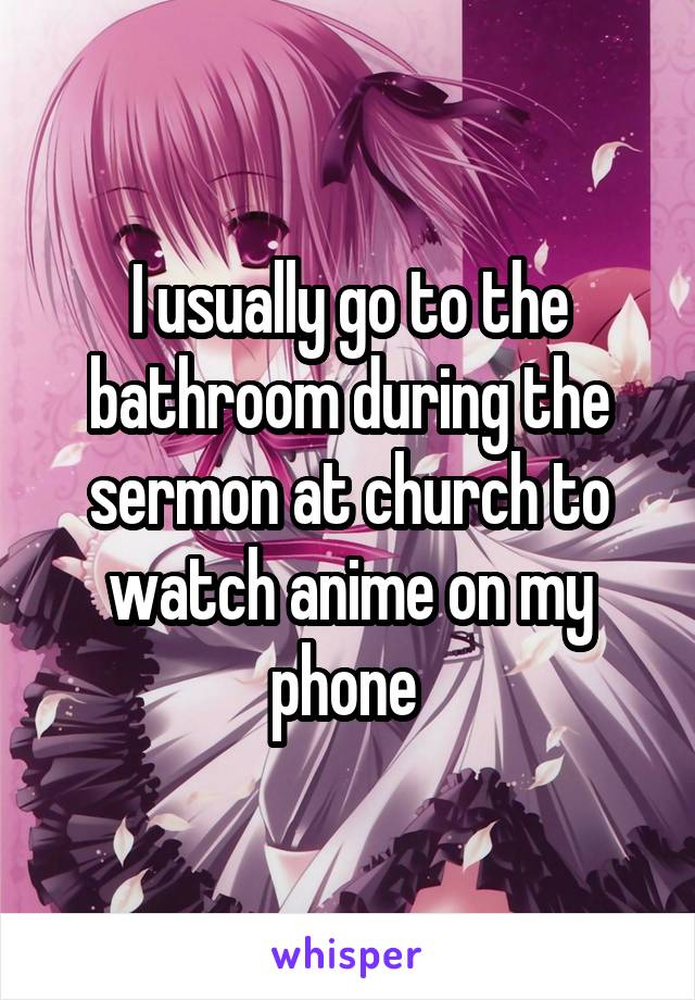 I usually go to the bathroom during the sermon at church to watch anime on my phone 