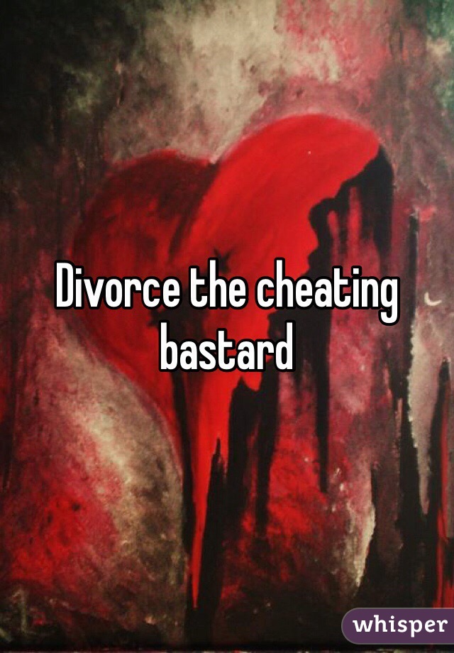 Divorce the cheating bastard