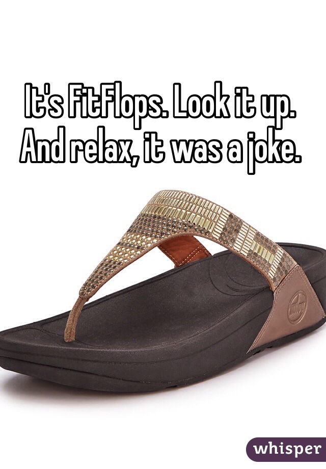 It's FitFlops. Look it up. And relax, it was a joke. 