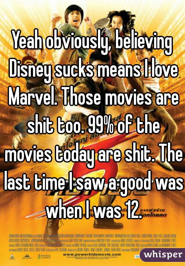 Yeah obviously, believing Disney sucks means I love Marvel. Those movies are shit too. 99% of the movies today are shit. The last time I saw a good was when I was 12.