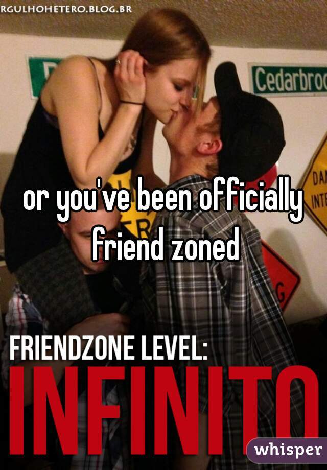 or you've been officially friend zoned