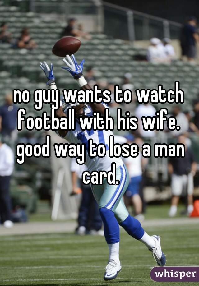 no guy wants to watch football with his wife.  good way to lose a man card.