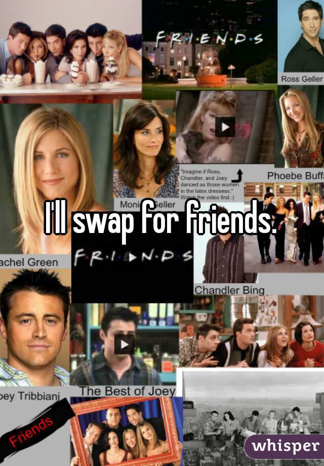 I'll swap for friends.