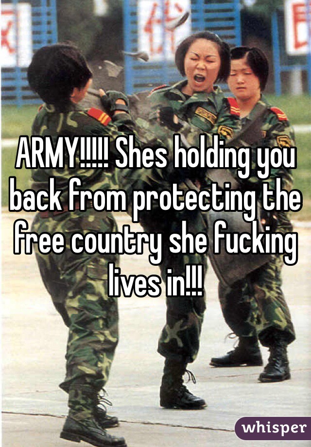 ARMY!!!!! Shes holding you back from protecting the free country she fucking lives in!!!