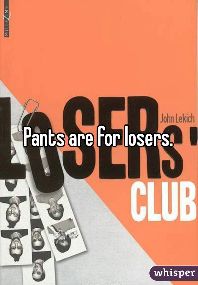 Pants are for losers.