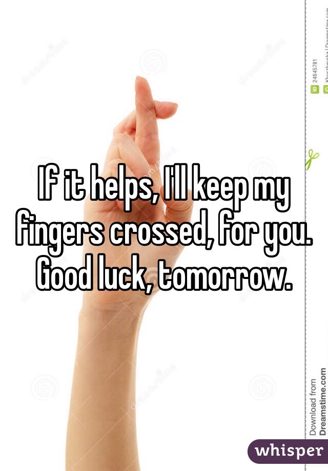 If it helps, I'll keep my fingers crossed, for you.
Good luck, tomorrow.