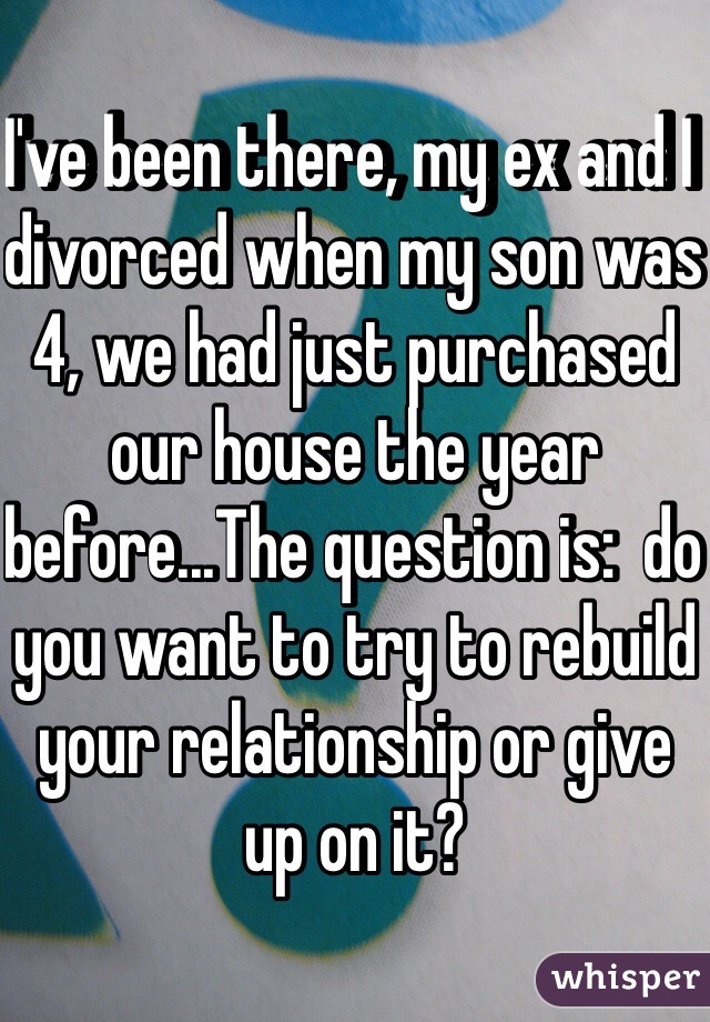 I've been there, my ex and I divorced when my son was 4, we had just purchased our house the year before...The question is:  do you want to try to rebuild your relationship or give up on it?