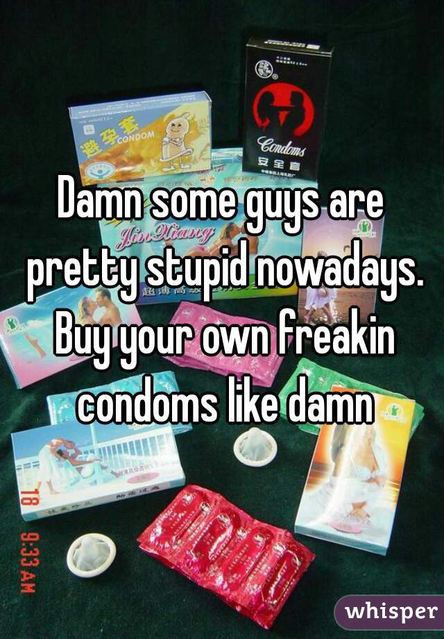 Damn some guys are pretty stupid nowadays. Buy your own freakin condoms like damn