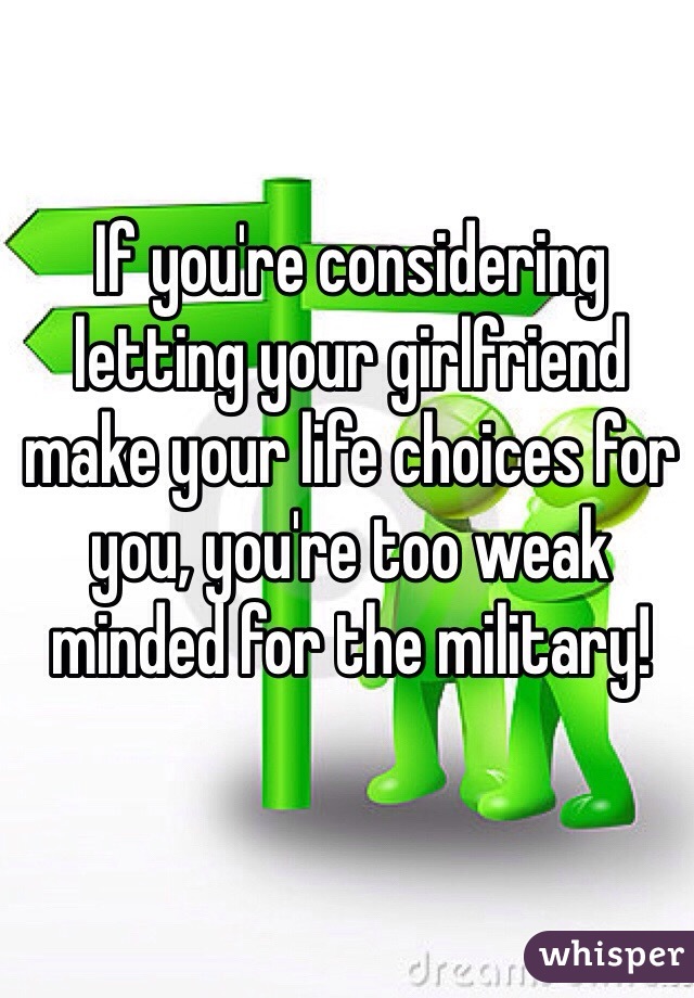 If you're considering letting your girlfriend make your life choices for you, you're too weak minded for the military!