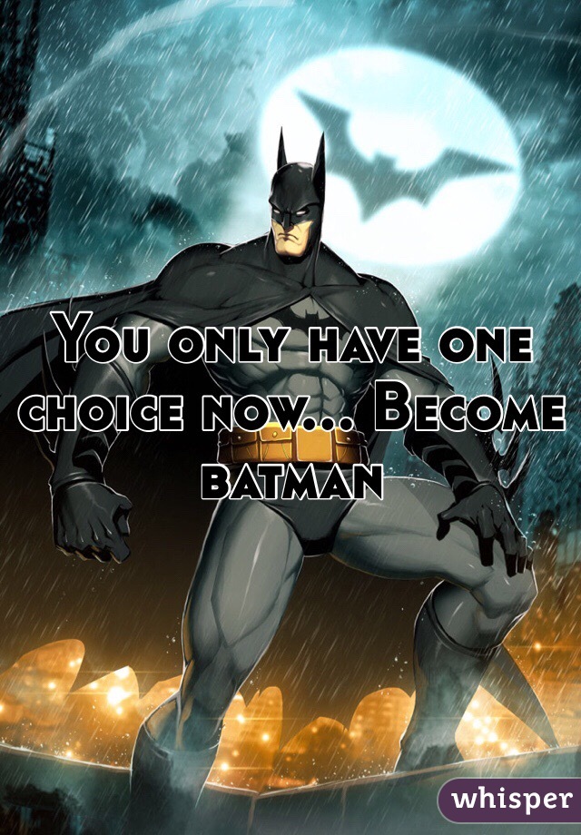 You only have one choice now... Become batman