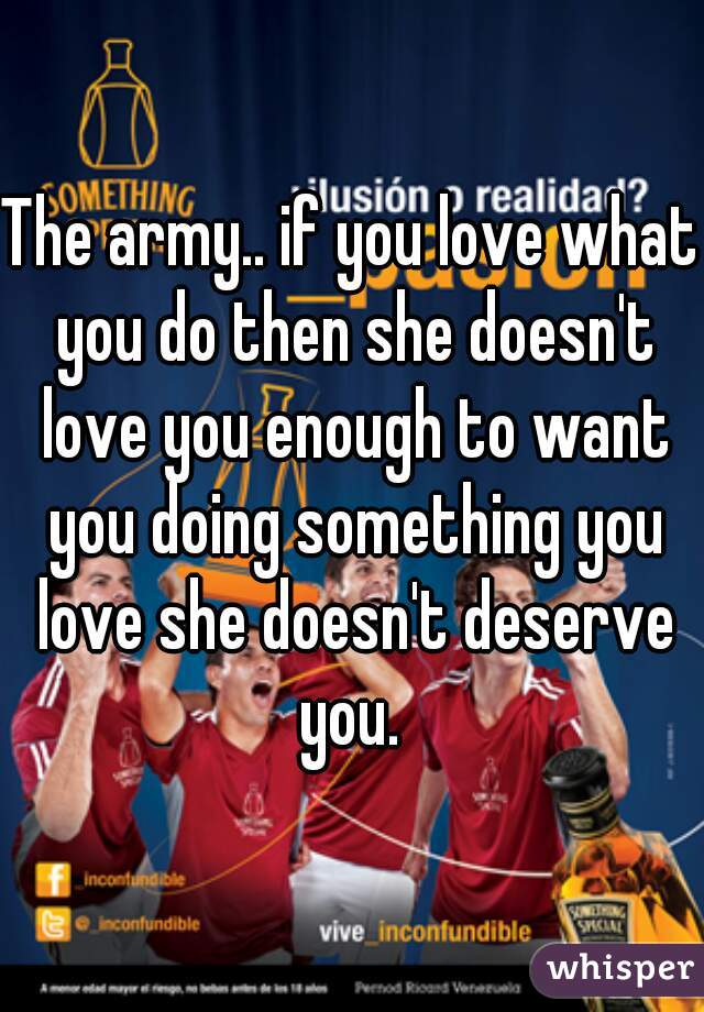 The army.. if you love what you do then she doesn't love you enough to want you doing something you love she doesn't deserve you. 