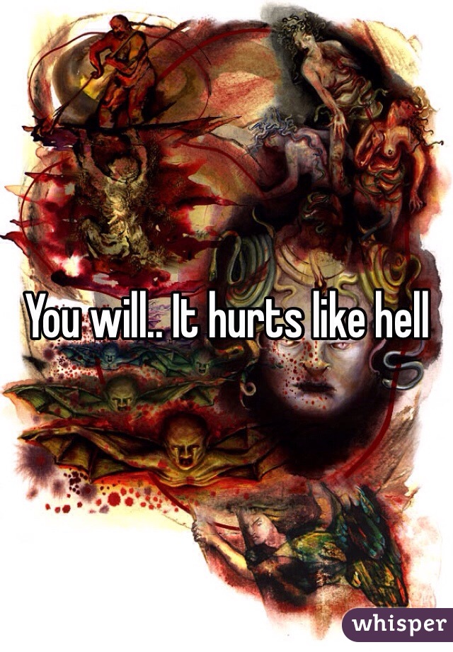 You will.. It hurts like hell