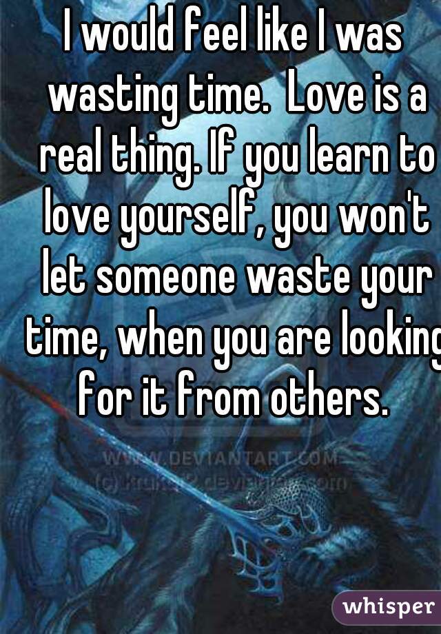 I would feel like I was wasting time.  Love is a real thing. If you learn to love yourself, you won't let someone waste your time, when you are looking for it from others. 