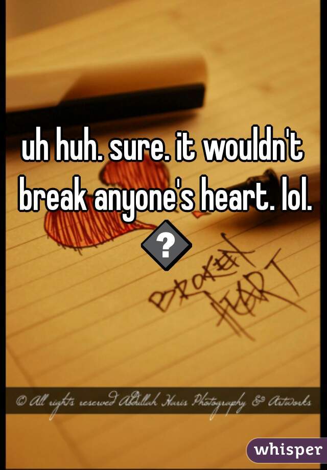 uh huh. sure. it wouldn't break anyone's heart. lol. 😝