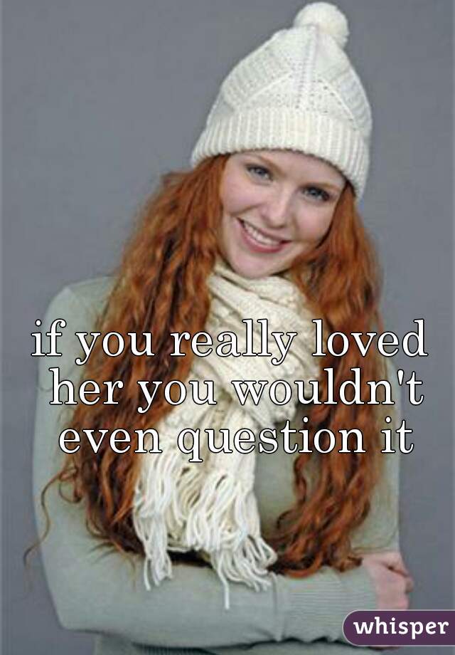 if you really loved her you wouldn't even question it