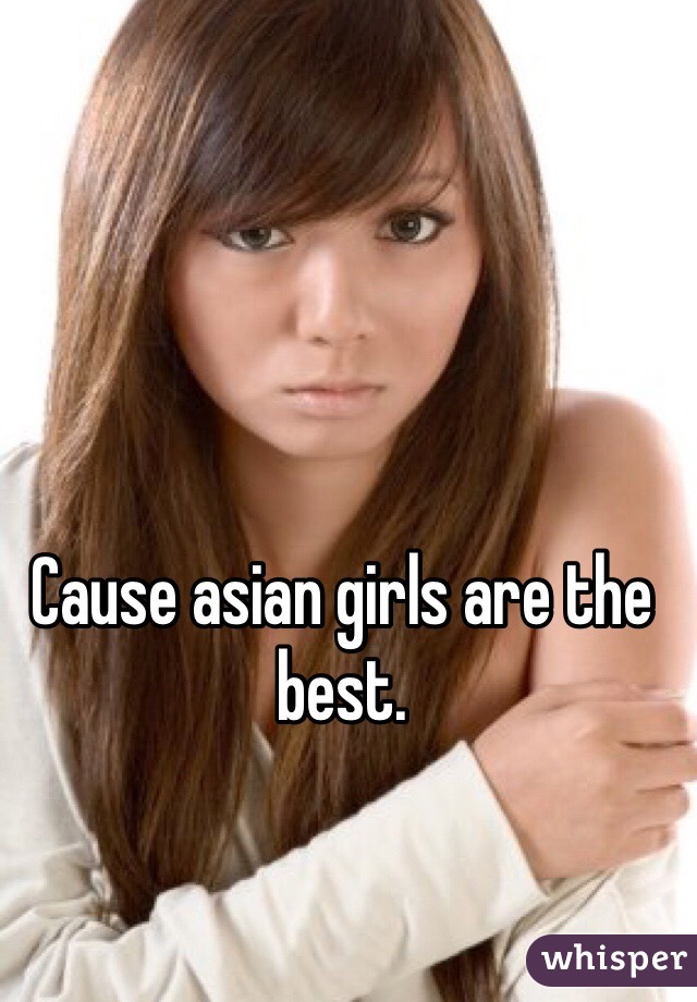 Cause asian girls are the best.