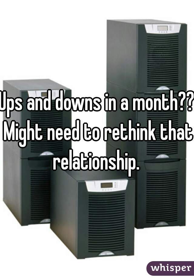 Ups and downs in a month?? Might need to rethink that relationship. 