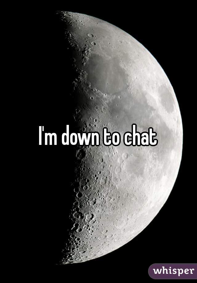 I'm down to chat