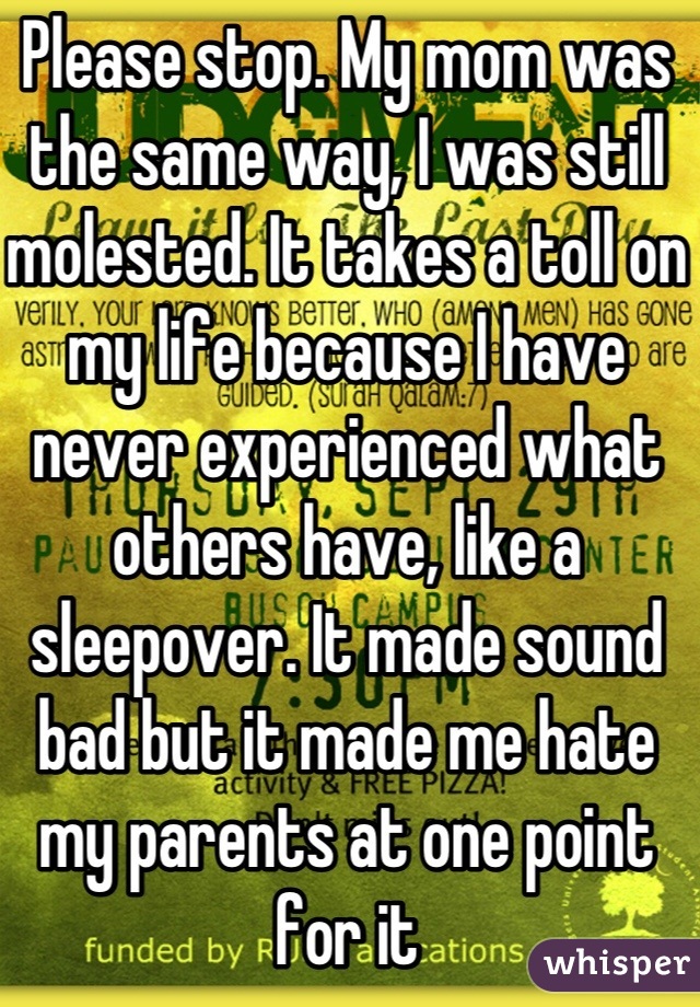 Please stop. My mom was the same way, I was still molested. It takes a toll on my life because I have never experienced what others have, like a sleepover. It made sound bad but it made me hate my parents at one point for it
