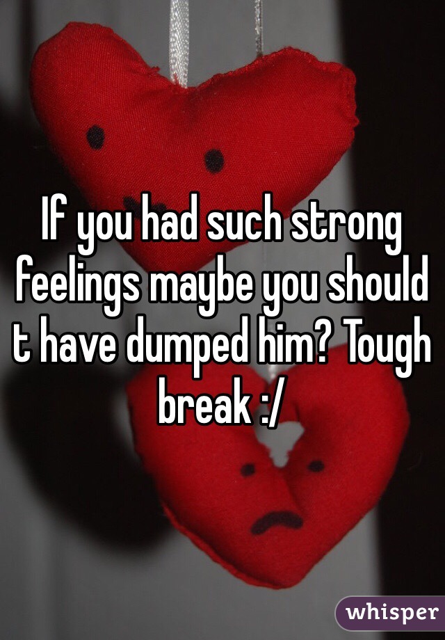 If you had such strong feelings maybe you should t have dumped him? Tough break :/