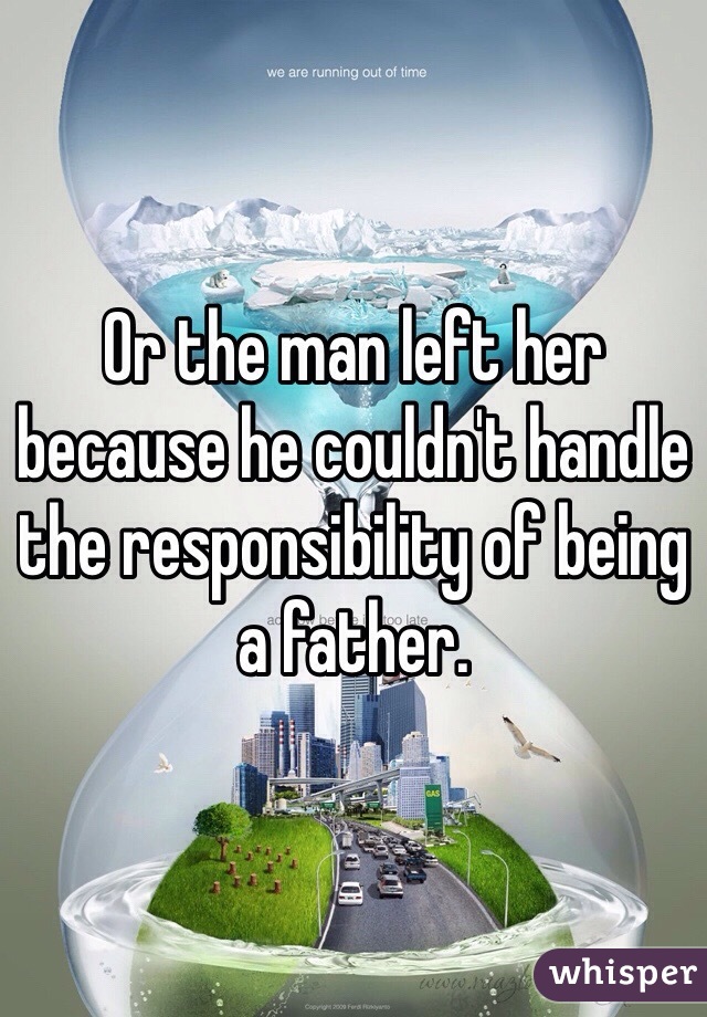 Or the man left her because he couldn't handle the responsibility of being a father. 