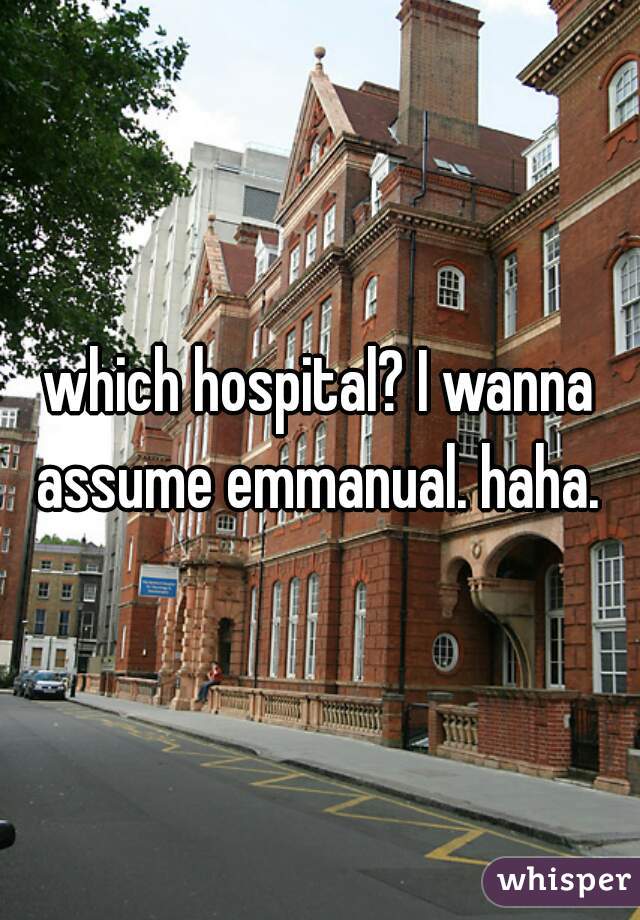 which hospital? I wanna assume emmanual. haha. 