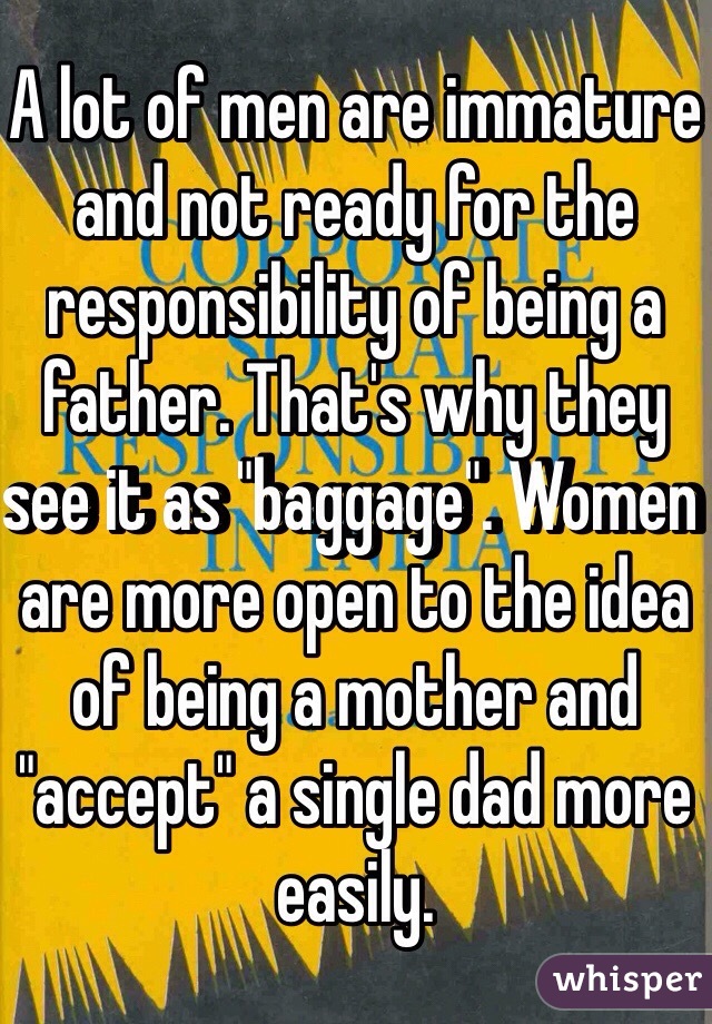 A lot of men are immature and not ready for the responsibility of being a father. That's why they see it as "baggage". Women are more open to the idea of being a mother and "accept" a single dad more easily. 