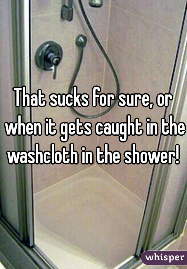 That sucks for sure, or when it gets caught in the washcloth in the shower! 