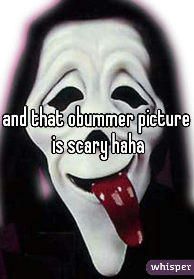 and that obummer picture is scary haha