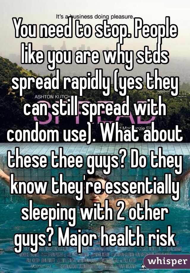 You need to stop. People like you are why stds spread rapidly (yes they can still spread with condom use). What about these thee guys? Do they know they're essentially sleeping with 2 other guys? Major health risk