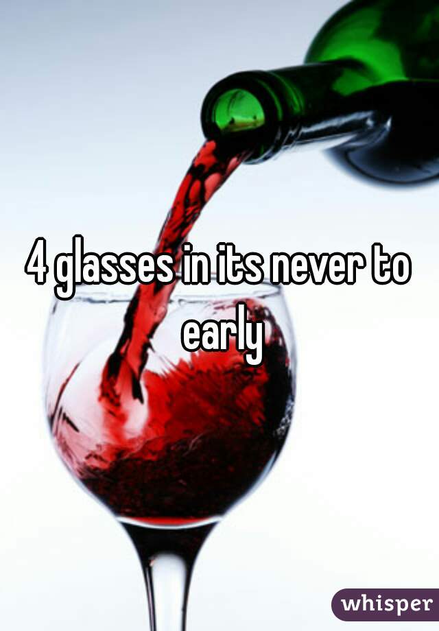4 glasses in its never to early