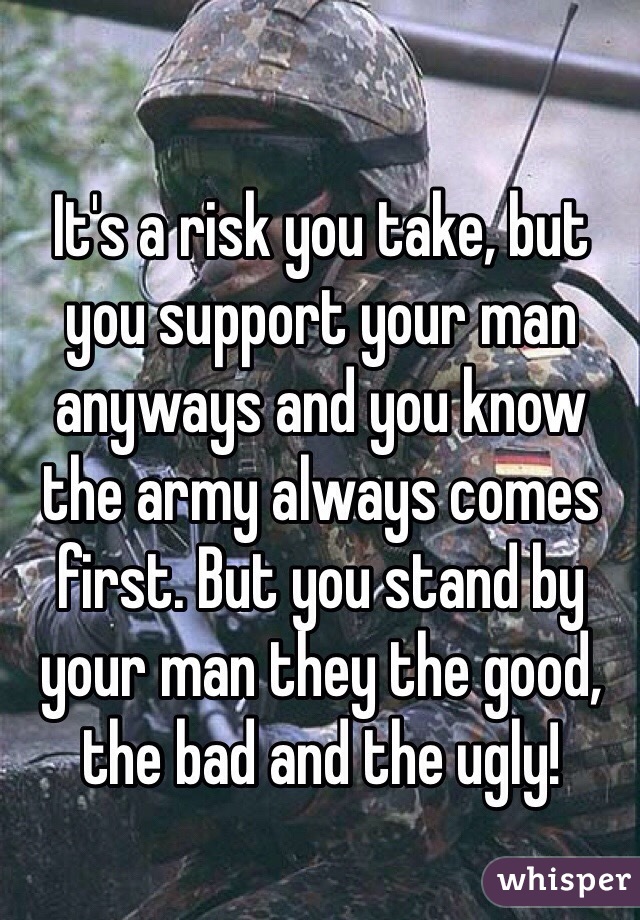 It's a risk you take, but you support your man anyways and you know the army always comes first. But you stand by your man they the good, the bad and the ugly!