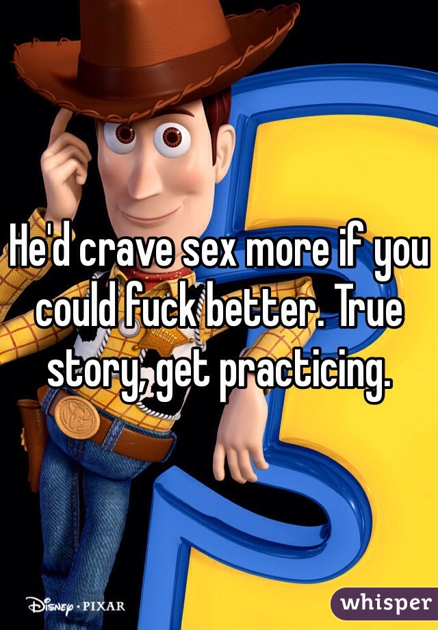 He'd crave sex more if you could fuck better. True story, get practicing. 