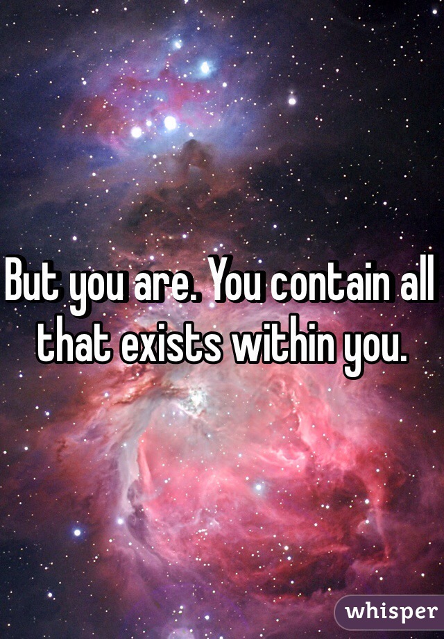 But you are. You contain all that exists within you. 